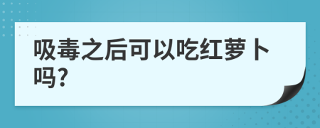 吸毒之后可以吃红萝卜吗?