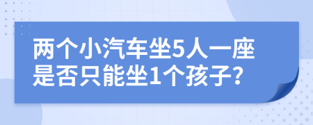 两个小汽车坐5人一座是否只能坐1个孩子？