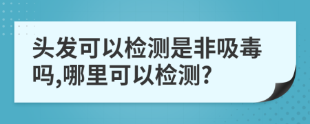 头发可以检测是非吸毒吗,哪里可以检测?