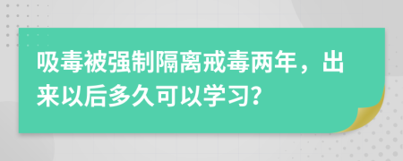 吸毒被强制隔离戒毒两年，出来以后多久可以学习？