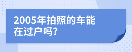 2005年拍照的车能在过户吗?