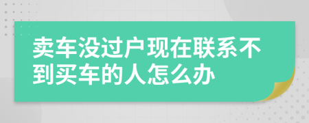 卖车没过户现在联系不到买车的人怎么办