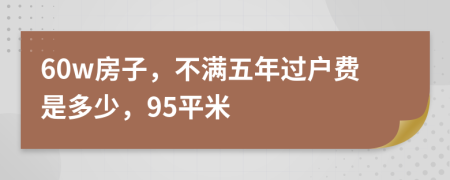 60w房子，不满五年过户费是多少，95平米