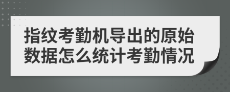 指纹考勤机导出的原始数据怎么统计考勤情况