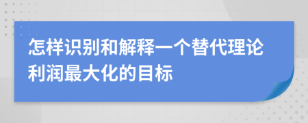 怎样识别和解释一个替代理论利润最大化的目标