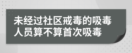 未经过社区戒毒的吸毒人员算不算首次吸毒