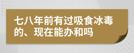 七八年前有过吸食冰毒的、现在能办和吗