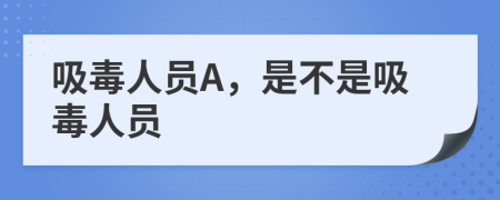 吸毒人员A，是不是吸毒人员