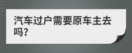 汽车过户需要原车主去吗？