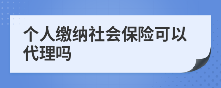 个人缴纳社会保险可以代理吗