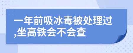一年前吸冰毒被处理过,坐高铁会不会查