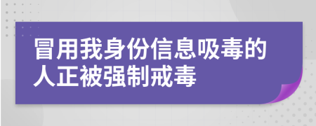 冒用我身份信息吸毒的人正被强制戒毒