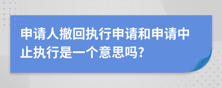 申请人撤回执行申请和申请中止执行是一个意思吗?