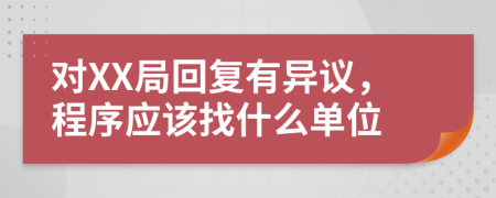 对XX局回复有异议，程序应该找什么单位