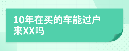 10年在买的车能过户来XX吗