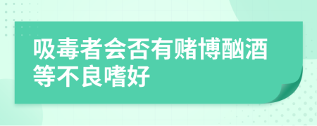 吸毒者会否有赌博酗酒等不良嗜好