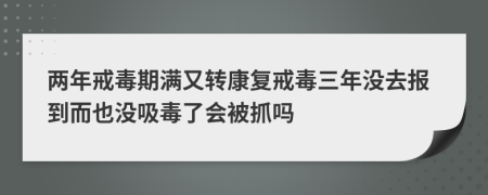 两年戒毒期满又转康复戒毒三年没去报到而也没吸毒了会被抓吗