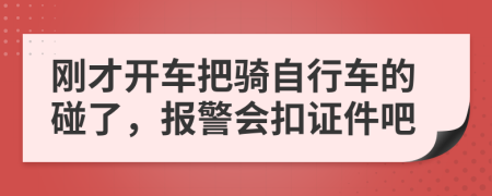 刚才开车把骑自行车的碰了，报警会扣证件吧