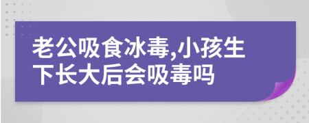 老公吸食冰毒,小孩生下长大后会吸毒吗