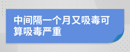 中间隔一个月又吸毒可算吸毒严重