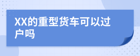 XX的重型货车可以过户吗