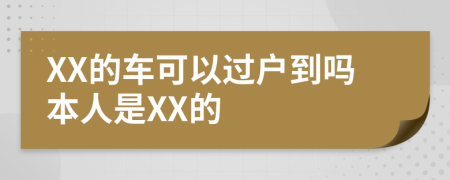 XX的车可以过户到吗本人是XX的