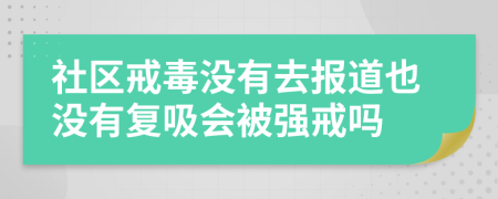 社区戒毒没有去报道也没有复吸会被强戒吗