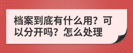 档案到底有什么用？可以分开吗？怎么处理