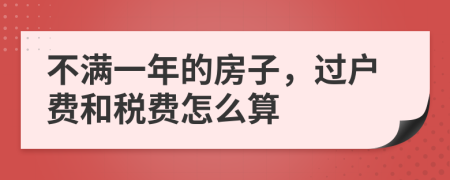 不满一年的房子，过户费和税费怎么算