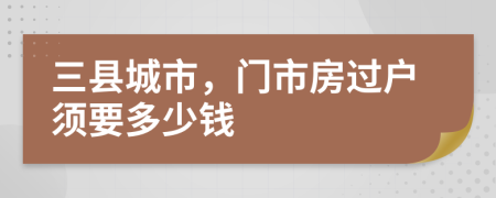 三县城市，门市房过户须要多少钱