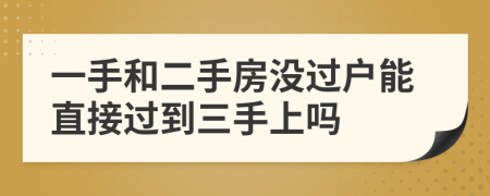 一手和二手房没过户能直接过到三手上吗