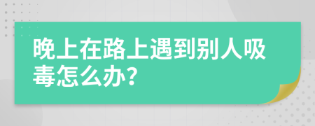 晚上在路上遇到别人吸毒怎么办？