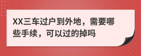 XX三车过户到外地，需要哪些手续，可以过的掉吗