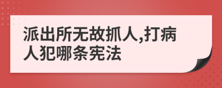 派出所无故抓人,打病人犯哪条宪法