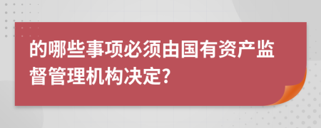 的哪些事项必须由国有资产监督管理机构决定?