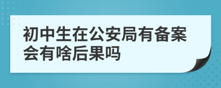 初中生在公安局有备案会有啥后果吗