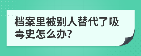 档案里被别人替代了吸毒史怎么办？