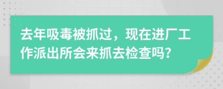 去年吸毒被抓过，现在进厂工作派出所会来抓去检查吗？