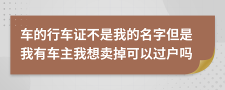 车的行车证不是我的名字但是我有车主我想卖掉可以过户吗