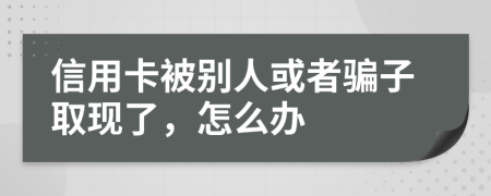 信用卡被别人或者骗子取现了，怎么办