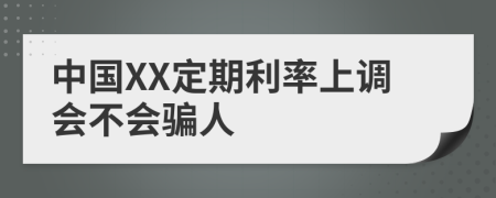 中国XX定期利率上调会不会骗人