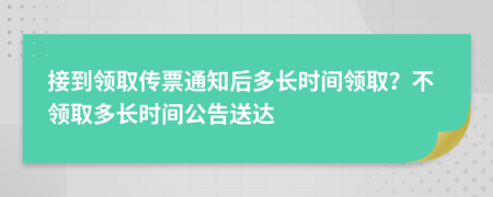 接到领取传票通知后多长时间领取？不领取多长时间公告送达