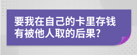 要我在自己的卡里存钱有被他人取的后果?