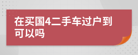 在买国4二手车过户到可以吗