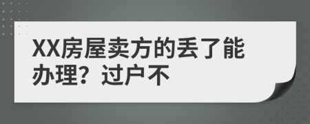 XX房屋卖方的丢了能办理？过户不