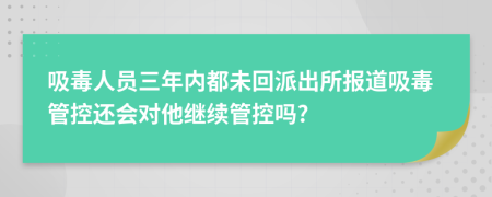 吸毒人员三年内都未回派出所报道吸毒管控还会对他继续管控吗?