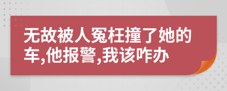 无故被人冤枉撞了她的车,他报警,我该咋办