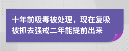 十年前吸毒被处理，现在复吸被抓去强戒二年能提前出来