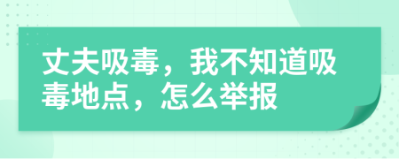 丈夫吸毒，我不知道吸毒地点，怎么举报