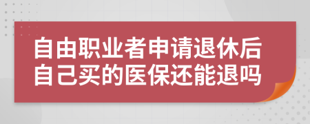 自由职业者申请退休后自己买的医保还能退吗